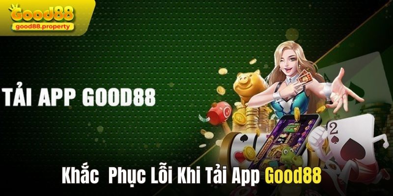 Cách khắc phục lỗi khi tải app Good88